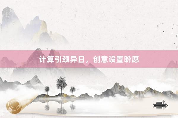 计算引颈异日，创意设置盼愿