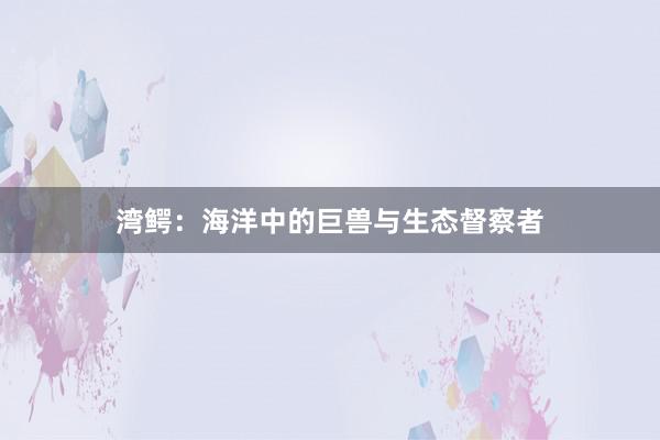 湾鳄：海洋中的巨兽与生态督察者
