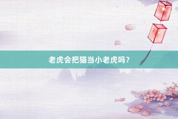 老虎会把猫当小老虎吗？
